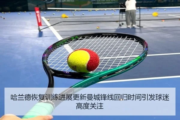 哈兰德恢复训练进展更新曼城锋线回归时间引发球迷高度关注 - MILANSPORT