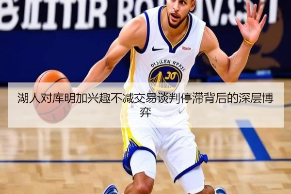 湖人对库明加兴趣不减交易谈判停滞背后的深层博弈（MILANSPORT）