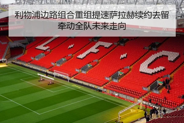 利物浦边路组合重组提速萨拉赫续约去留牵动全队未来走向（MILANSPORT）