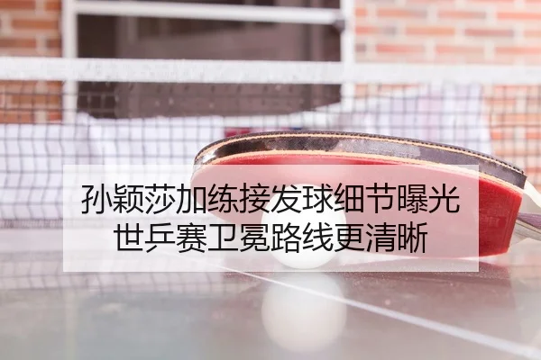 孙颖莎加练接发球细节曝光 世乒赛卫冕路线更清晰（MILANSPORT）