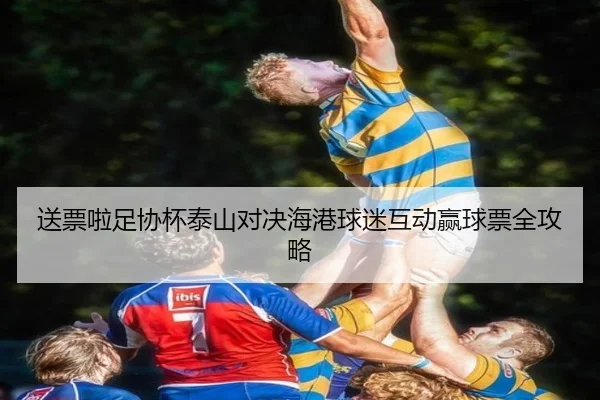 送票啦足协杯泰山对决海港球迷互动赢球票全攻略（MILANSPORT）