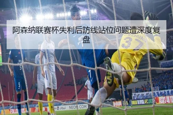 阿森纳联赛杯失利后防线站位问题遭深度复盘（MILANSPORT）