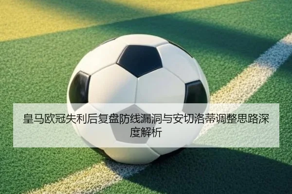 皇马欧冠失利后复盘防线漏洞与安切洛蒂调整思路深度解析 | MILANSPORT